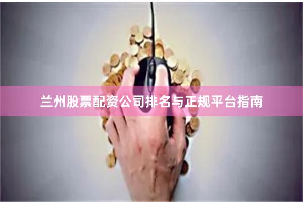 兰州股票配资公司排名与正规平台指南