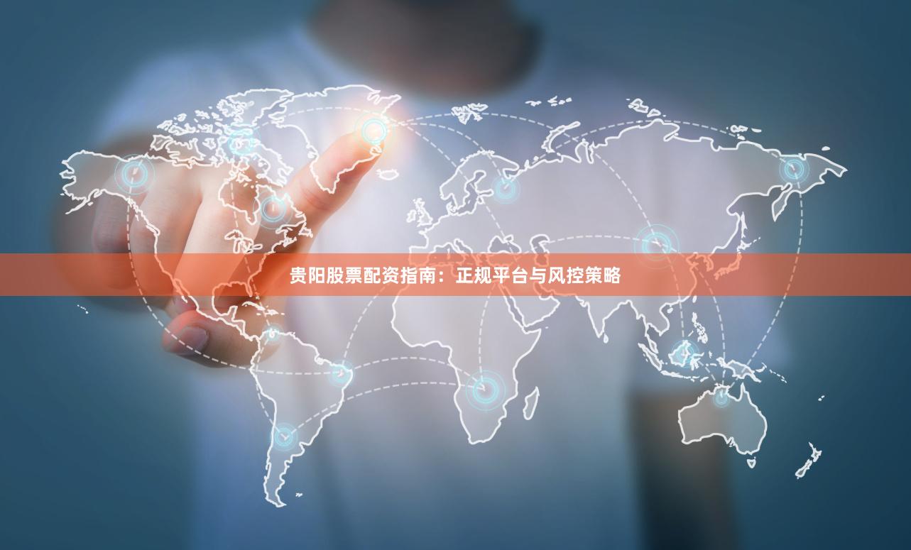 贵阳股票配资指南：正规平台与风控策略