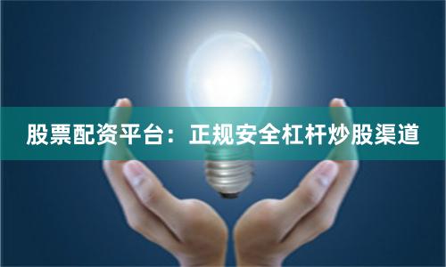 股票配资平台：正规安全杠杆炒股渠道